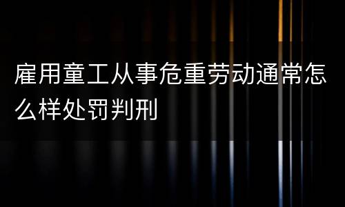 雇用童工从事危重劳动通常怎么样处罚判刑