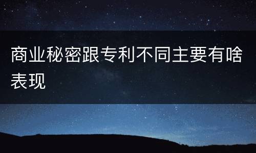 商业秘密跟专利不同主要有啥表现