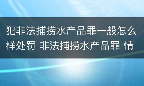 犯非法捕捞水产品罪一般怎么样处罚 非法捕捞水产品罪 情节严重