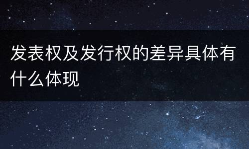 发表权及发行权的差异具体有什么体现