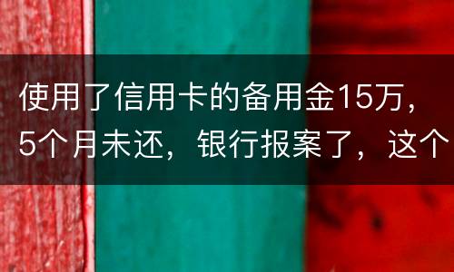 使用了信用卡的备用金15万，5个月未还，银行报案了，这个怎么处理