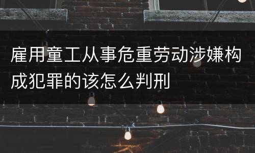雇用童工从事危重劳动涉嫌构成犯罪的该怎么判刑