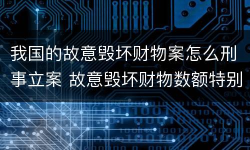 我国的故意毁坏财物案怎么刑事立案 故意毁坏财物数额特别巨大的标准