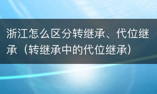 浙江怎么区分转继承、代位继承（转继承中的代位继承）