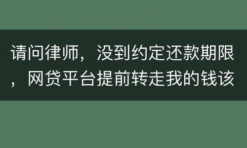 请问律师，没到约定还款期限，网贷平台提前转走我的钱该怎么办