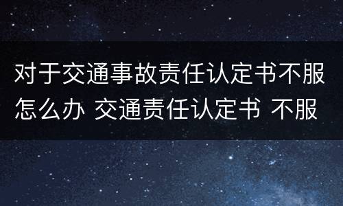 对于交通事故责任认定书不服怎么办 交通责任认定书 不服