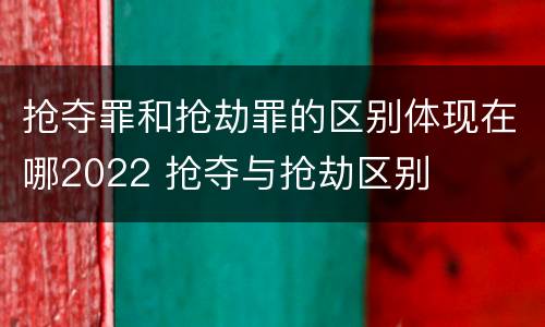 抢夺罪和抢劫罪的区别体现在哪2022 抢夺与抢劫区别