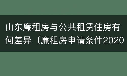 山东廉租房与公共租赁住房有何差异（廉租房申请条件2020山东）