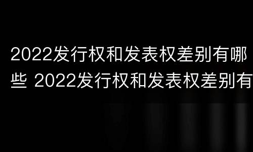 2022发行权和发表权差别有哪些 2022发行权和发表权差别有哪些呢
