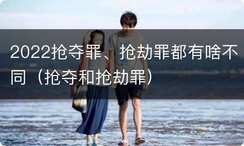 2022抢夺罪、抢劫罪都有啥不同（抢夺和抢劫罪）