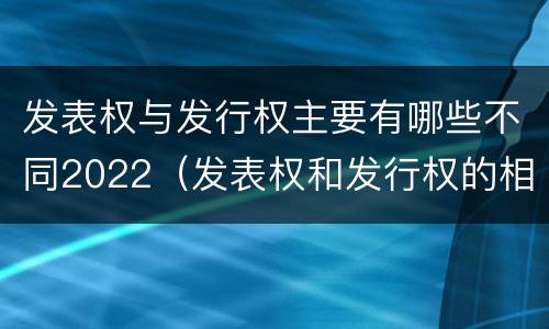 发表权与发行权主要有哪些不同2022（发表权和发行权的相同点）