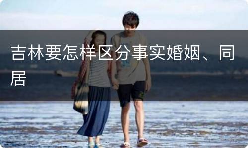 吉林要怎样区分事实婚姻、同居