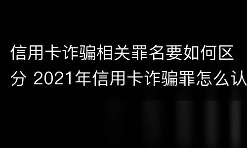 信用卡诈骗相关罪名要如何区分 2021年信用卡诈骗罪怎么认定