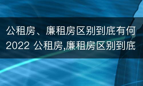 公租房、廉租房区别到底有何2022 公租房,廉租房区别到底有何2022年的