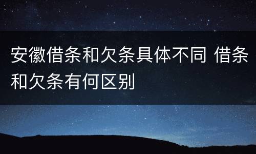 安徽借条和欠条具体不同 借条和欠条有何区别