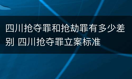 四川抢夺罪和抢劫罪有多少差别 四川抢夺罪立案标准