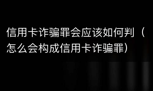信用卡诈骗罪会应该如何判（怎么会构成信用卡诈骗罪）