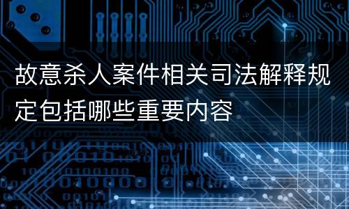 故意杀人案件相关司法解释规定包括哪些重要内容