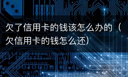 欠了信用卡的钱该怎么办的（欠信用卡的钱怎么还）