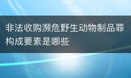 非法收购濒危野生动物制品罪构成要素是哪些