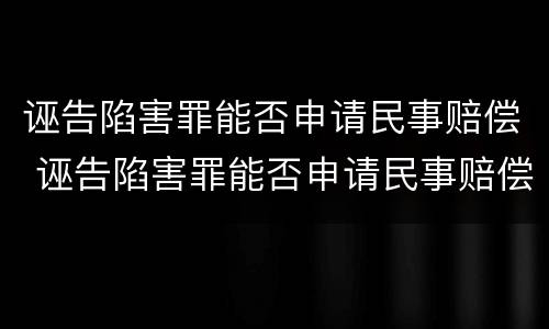 诬告陷害罪能否申请民事赔偿 诬告陷害罪能否申请民事赔偿案件