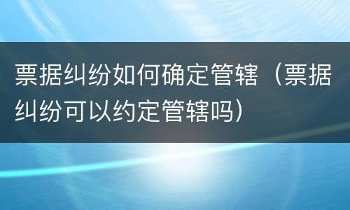 票据纠纷如何确定管辖（票据纠纷可以约定管辖吗）