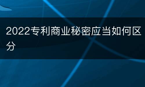 2022专利商业秘密应当如何区分