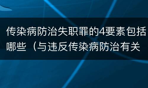 传染病防治失职罪的4要素包括哪些（与违反传染病防治有关的罪名是）