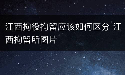 江西拘役拘留应该如何区分 江西拘留所图片
