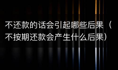 不还款的话会引起哪些后果（不按期还款会产生什么后果）