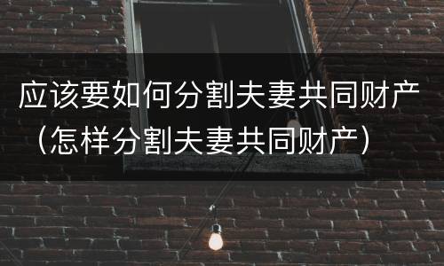 应该要如何分割夫妻共同财产（怎样分割夫妻共同财产）
