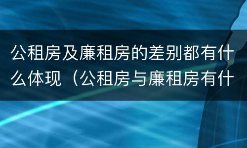 公租房及廉租房的差别都有什么体现（公租房与廉租房有什么不同）