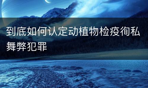 到底如何认定动植物检疫徇私舞弊犯罪