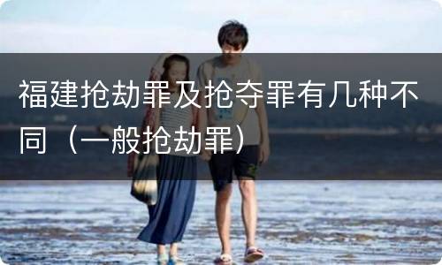 福建抢劫罪及抢夺罪有几种不同（一般抢劫罪）