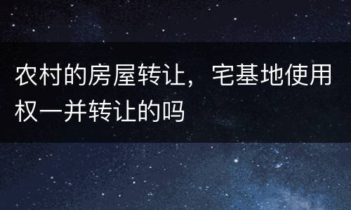 农村的房屋转让，宅基地使用权一并转让的吗