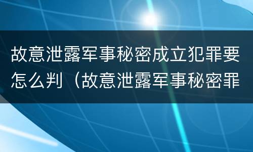 故意泄露军事秘密成立犯罪要怎么判（故意泄露军事秘密罪立案标准）