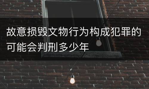 故意损毁文物行为构成犯罪的可能会判刑多少年