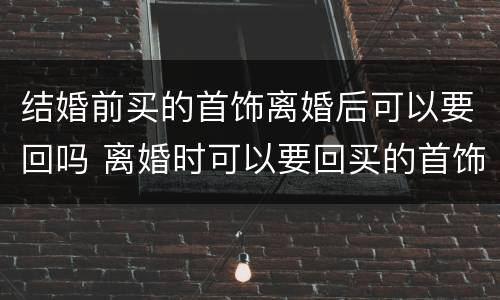 结婚前买的首饰离婚后可以要回吗 离婚时可以要回买的首饰吗?