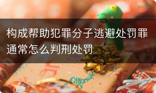 构成帮助犯罪分子逃避处罚罪通常怎么判刑处罚