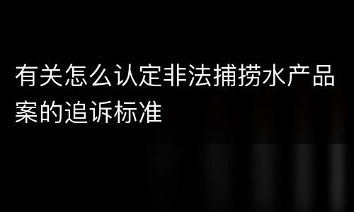 有关怎么认定非法捕捞水产品案的追诉标准