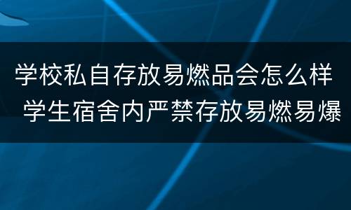 学校私自存放易燃品会怎么样 学生宿舍内严禁存放易燃易爆物品