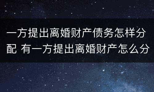 一方提出离婚财产债务怎样分配 有一方提出离婚财产怎么分