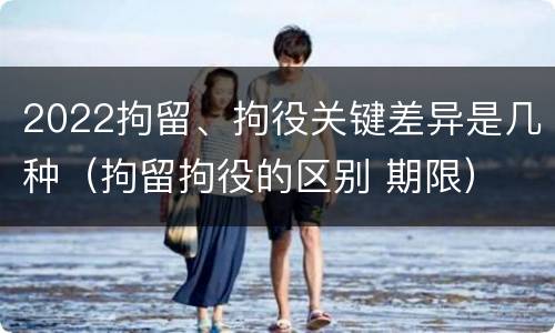 2022拘留、拘役关键差异是几种（拘留拘役的区别 期限）