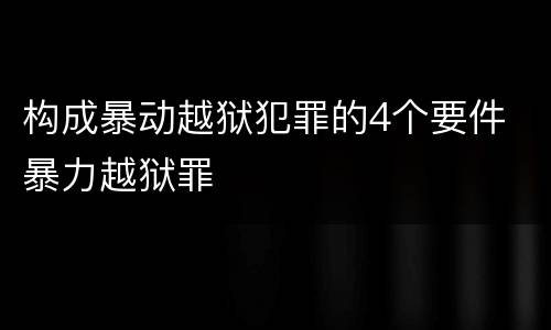 构成暴动越狱犯罪的4个要件 暴力越狱罪