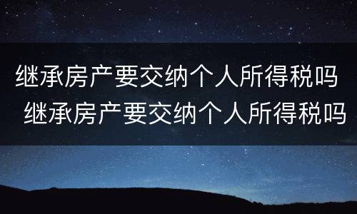 继承房产要交纳个人所得税吗 继承房产要交纳个人所得税吗现在