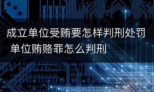 成立单位受贿要怎样判刑处罚 单位贿赂罪怎么判刑