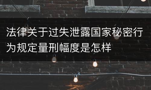 法律关于过失泄露国家秘密行为规定量刑幅度是怎样