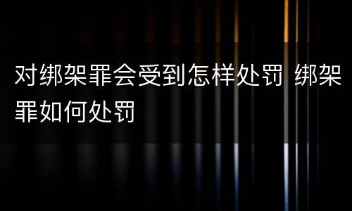 对绑架罪会受到怎样处罚 绑架罪如何处罚