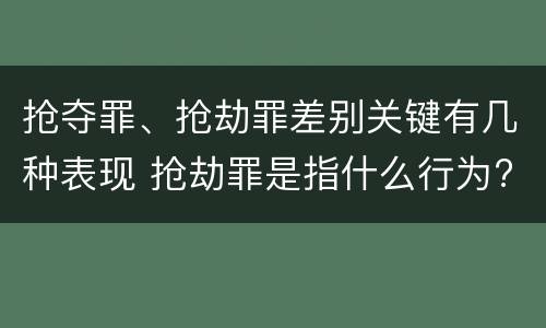 抢夺罪、抢劫罪差别关键有几种表现 抢劫罪是指什么行为?