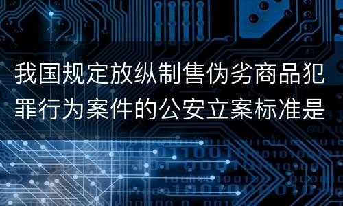 我国规定放纵制售伪劣商品犯罪行为案件的公安立案标准是什么